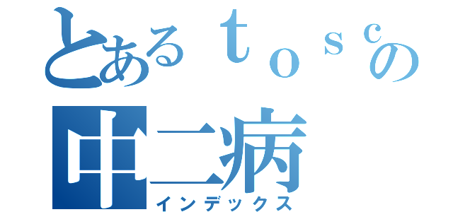 とあるｔｏｓｃの中二病（インデックス）