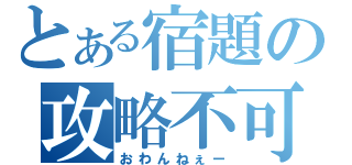 とある宿題の攻略不可（おわんねぇー）