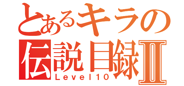 とあるキラの伝説目録Ⅱ（Ｌｅｖｅｌ１０）