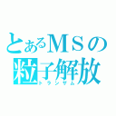 とあるＭＳの粒子解放（トランザム）