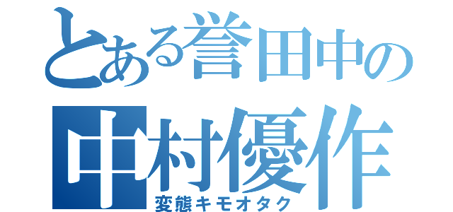 とある誉田中の中村優作（変態キモオタク）