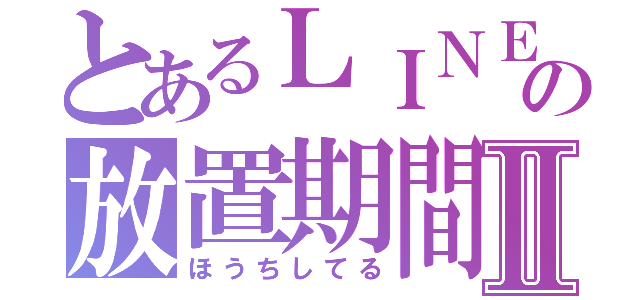 とあるＬＩＮＥの放置期間Ⅱ（ほうちしてる）