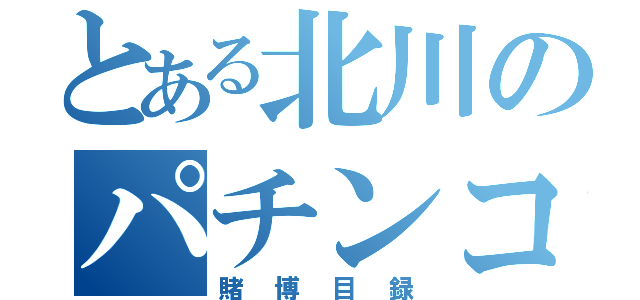 とある北川のパチンコ（賭博目録）