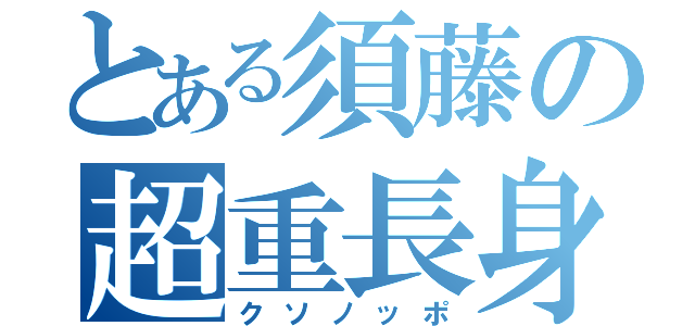 とある須藤の超重長身（クソノッポ）