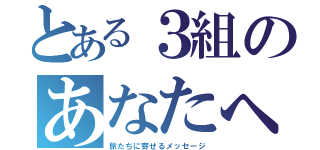 とある３組のあなたへ（旅たちに寄せるメッセージ）