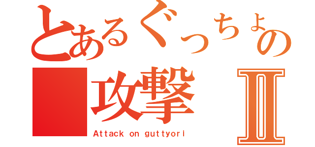 とあるぐっちょりの　攻撃Ⅱ（Ａｔｔａｃｋ ｏｎ ｇｕｔｔｙｏｒｉ）