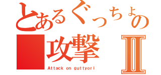 とあるぐっちょりの　攻撃Ⅱ（Ａｔｔａｃｋ ｏｎ ｇｕｔｔｙｏｒｉ）