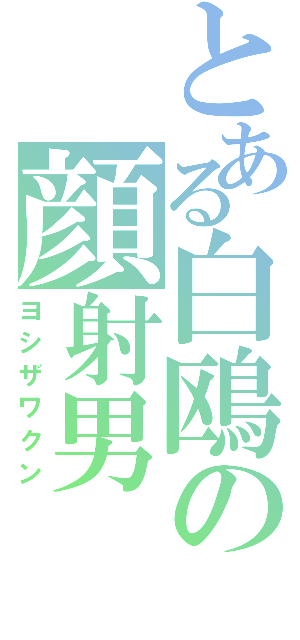 とある白鴎の顔射男（ヨシザワクン）