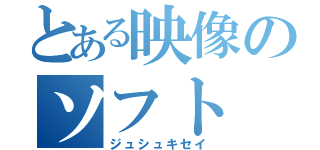 とある映像のソフト（ジュシュキセイ）