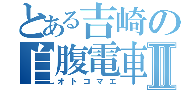 とある吉崎の自腹電車Ⅱ（オトコマエ）