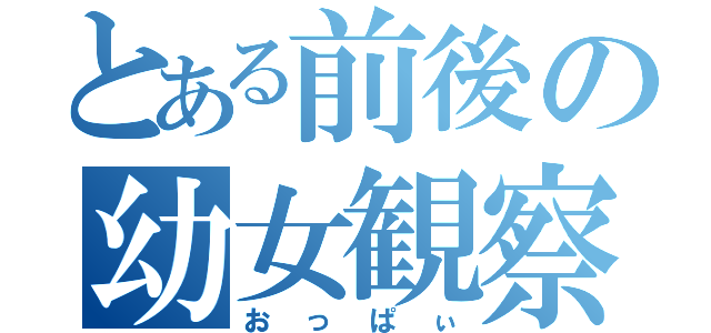 とある前後の幼女観察（おっぱぃ）