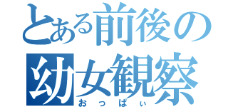 とある前後の幼女観察（おっぱぃ）