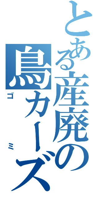 とある産廃の鳥カーズ（ゴミ）