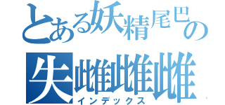 とある妖精尾巴の失雌雌雌雌雌（インデックス）