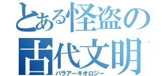 とある怪盗の古代文明（パラアーキオロジー）