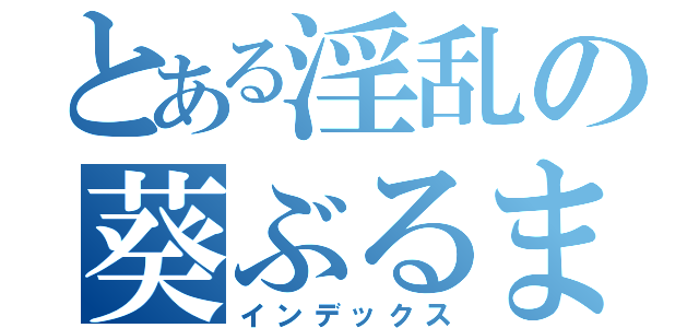 とある淫乱の葵ぶるま（インデックス）