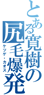 とある寛樹の尻毛爆発（ケツゲ・カオス）