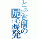 とある寛樹の尻毛爆発（ケツゲ・カオス）