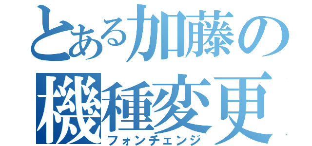 とある加藤の機種変更（フォンチェンジ）