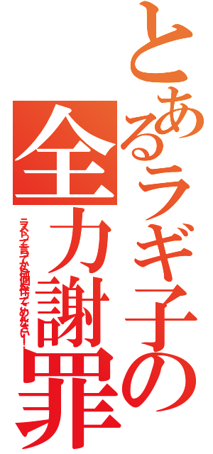 とあるラギ子の全力謝罪（ラストって言ってから何個も作ってごめんなさい！！）