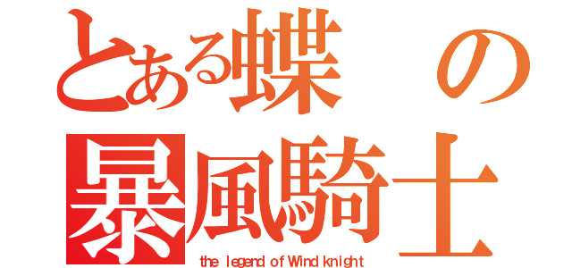 とある蝶の暴風騎士（ｔｈｅ ｌｅｇｅｎｄ ｏｆ Ｗｉｎｄ ｋｎｉｇｈｔ）