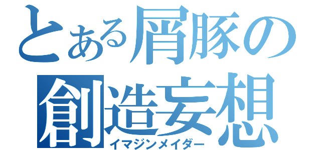 とある屑豚の創造妄想（イマジンメイダー）