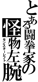 とある闘拳家の怪物左腕（モンスターレフト）