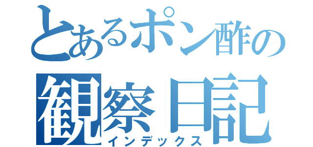 とあるポン酢の観察日記（インデックス）