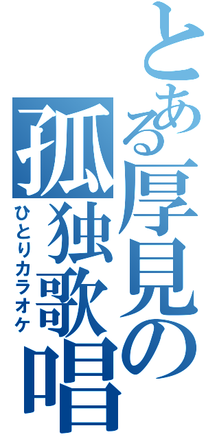 とある厚見の孤独歌唱（ひとりカラオケ）