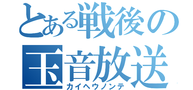 とある戦後の玉音放送（カイヘウノンテ）