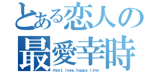 とある恋人の最愛幸時（ｍｏｓｔ．ｌｏｖｅ．ｈａｐｐｙ．ｔｉｍｅ）