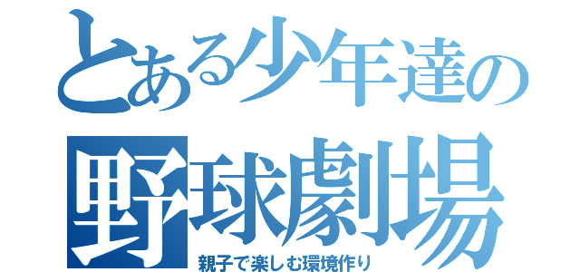 とある少年達の野球劇場（親子で楽しむ環境作り）