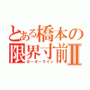 とある橋本の限界寸前Ⅱ（ボーダーライン）