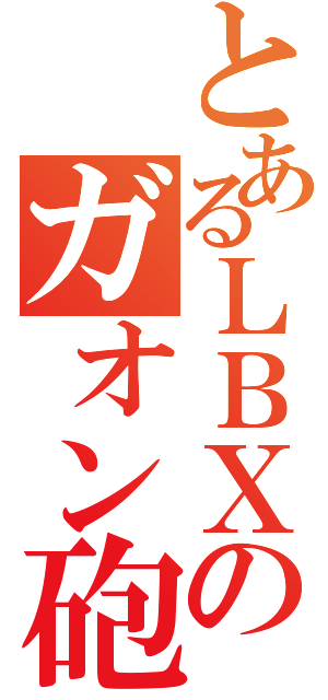 とあるＬＢＸのガオン砲（）