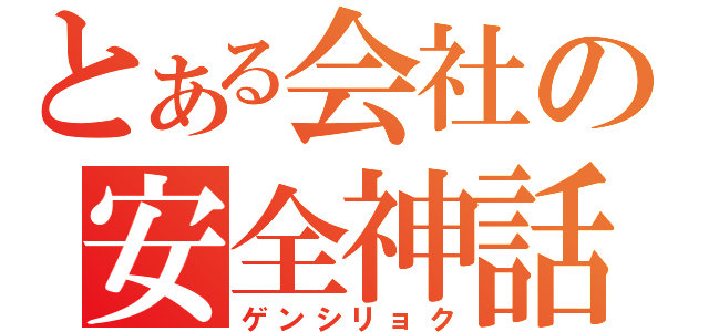 とある会社の安全神話（ゲンシリョク）