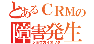 とあるＣＲＭの障害発生（ショウガイオワタ）