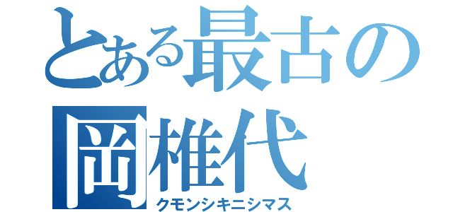 とある最古の岡椎代（クモンシキニシマス）