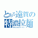 とある遠賀の特濃拉麺（がんこもんラーメン）