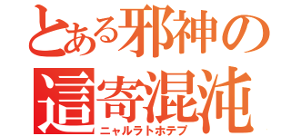 とある邪神の這寄混沌（ニャルラトホテプ）