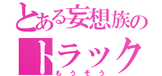 とある妄想族のトラック野郎（もうそう）