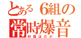 とある６組の常時爆音（村尾ほのか）