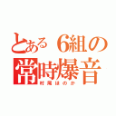 とある６組の常時爆音（村尾ほのか）