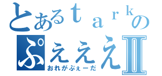 とあるｔａｒｋのぷぇぇえⅡ（おれがぷぇーだ）