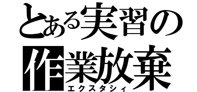 とある実習の作業放棄（エクスタシィ）