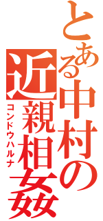 とある中村の近親相姦（コンドウハルナ）