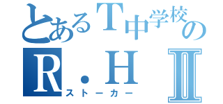 とあるＴ中学校のＲ．ＨⅡ（ストーカー）