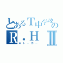 とあるＴ中学校のＲ．ＨⅡ（ストーカー）