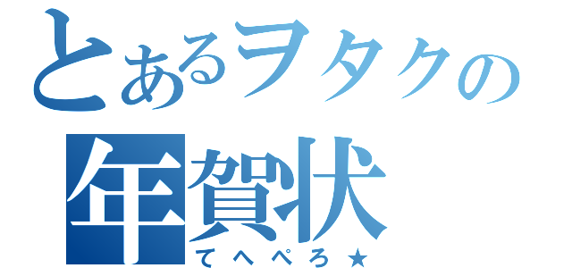 とあるヲタクの年賀状（てへぺろ★）