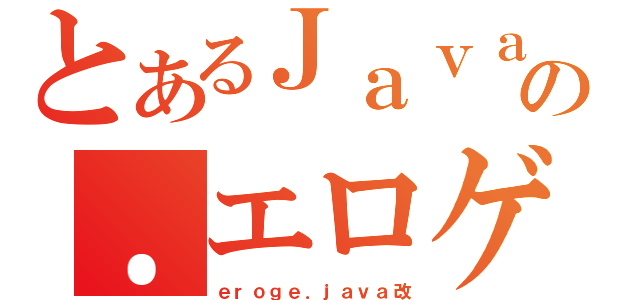 とあるＪａｖａの．エロゲ（ｅｒｏｇｅ．ｊａｖａ改）