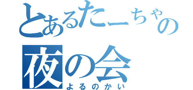 とあるたーちゃんの夜の会（よるのかい）